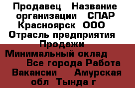 Продавец › Название организации ­ СПАР-Красноярск, ООО › Отрасль предприятия ­ Продажи › Минимальный оклад ­ 15 000 - Все города Работа » Вакансии   . Амурская обл.,Тында г.